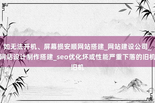 如无法开机、屏幕损安顺网站搭建_网站建设公司_网站设计制作搭建_seo优化坏或性能严重下落的旧机