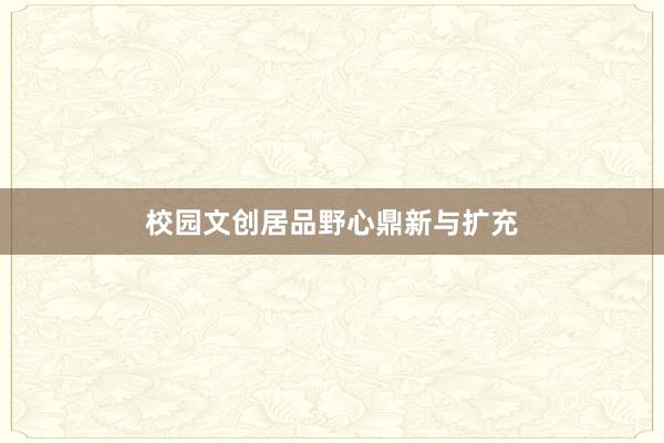 校园文创居品野心鼎新与扩充