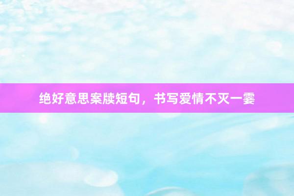绝好意思案牍短句，书写爱情不灭一霎