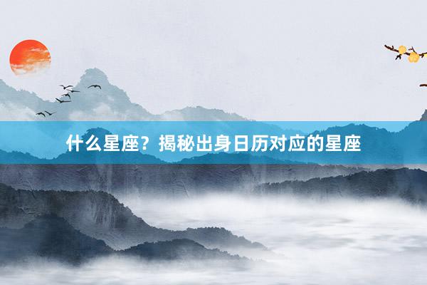 什么星座？揭秘出身日历对应的星座
