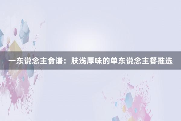 一东说念主食谱：肤浅厚味的单东说念主餐推选