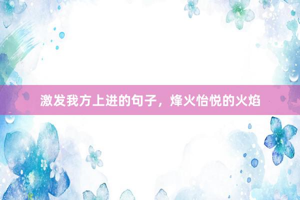 激发我方上进的句子，烽火怡悦的火焰